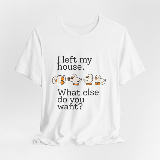 I Left My House. What Else Do You Want? T-shirt