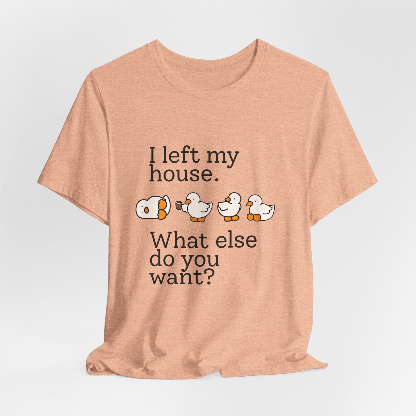 I Left My House. What Else Do You Want? T-shirt