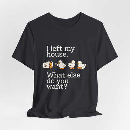 I Left My House. What Else Do You Want? T-shirt