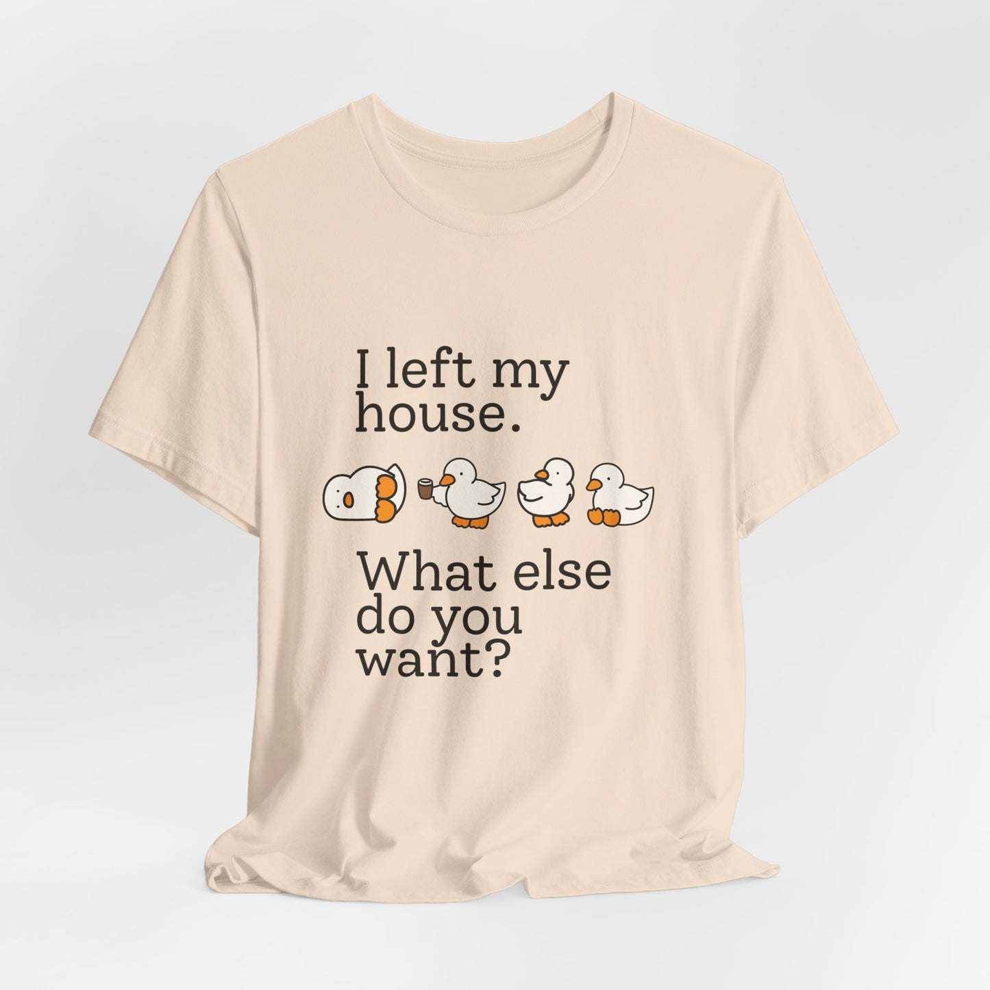 I Left My House. What Else Do You Want? T-shirt