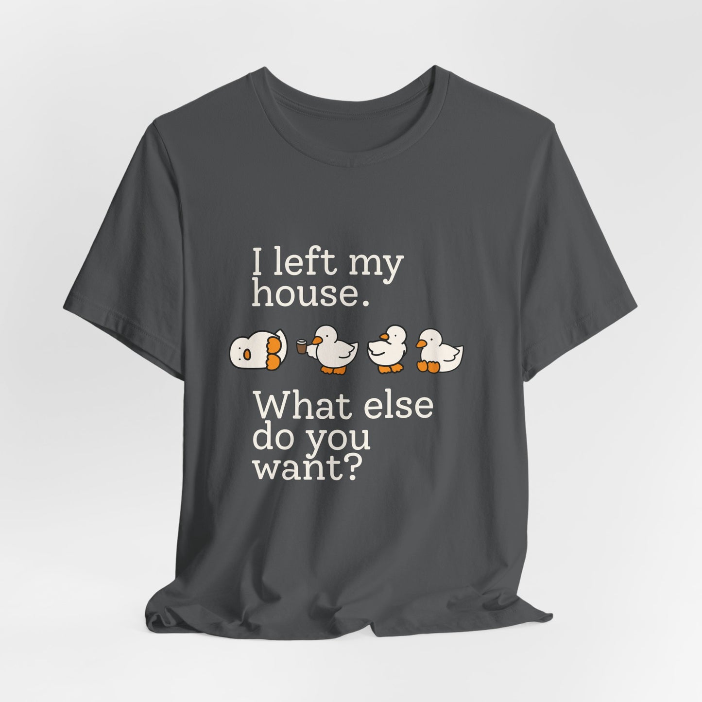 I Left My House. What Else Do You Want? T-shirt