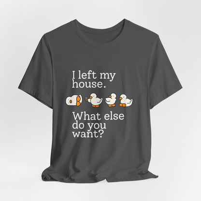 I Left My House. What Else Do You Want? T-shirt