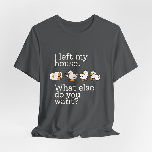 I Left My House. What Else Do You Want? T-shirt