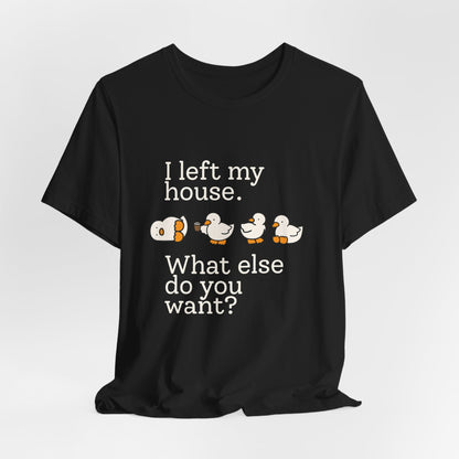 I Left My House. What Else Do You Want? T-shirt