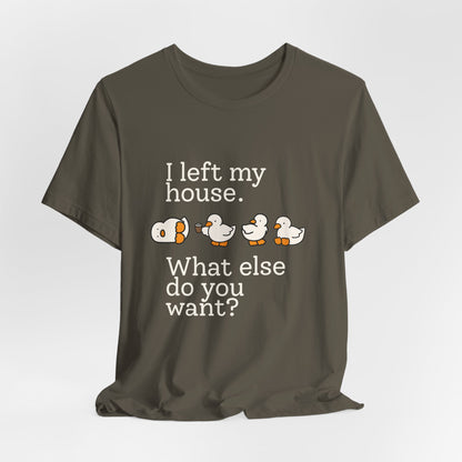 I Left My House. What Else Do You Want? T-shirt