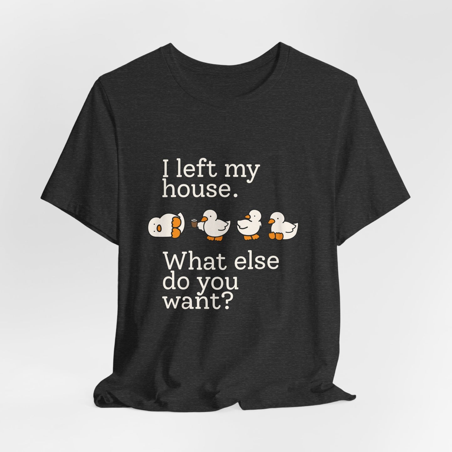 I Left My House. What Else Do You Want? T-shirt