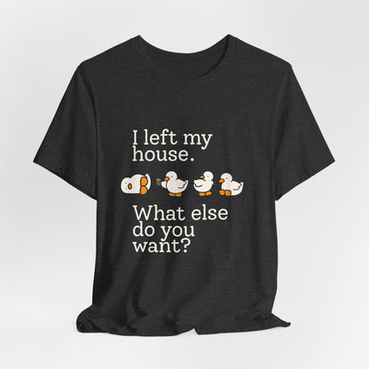 I Left My House. What Else Do You Want? T-shirt