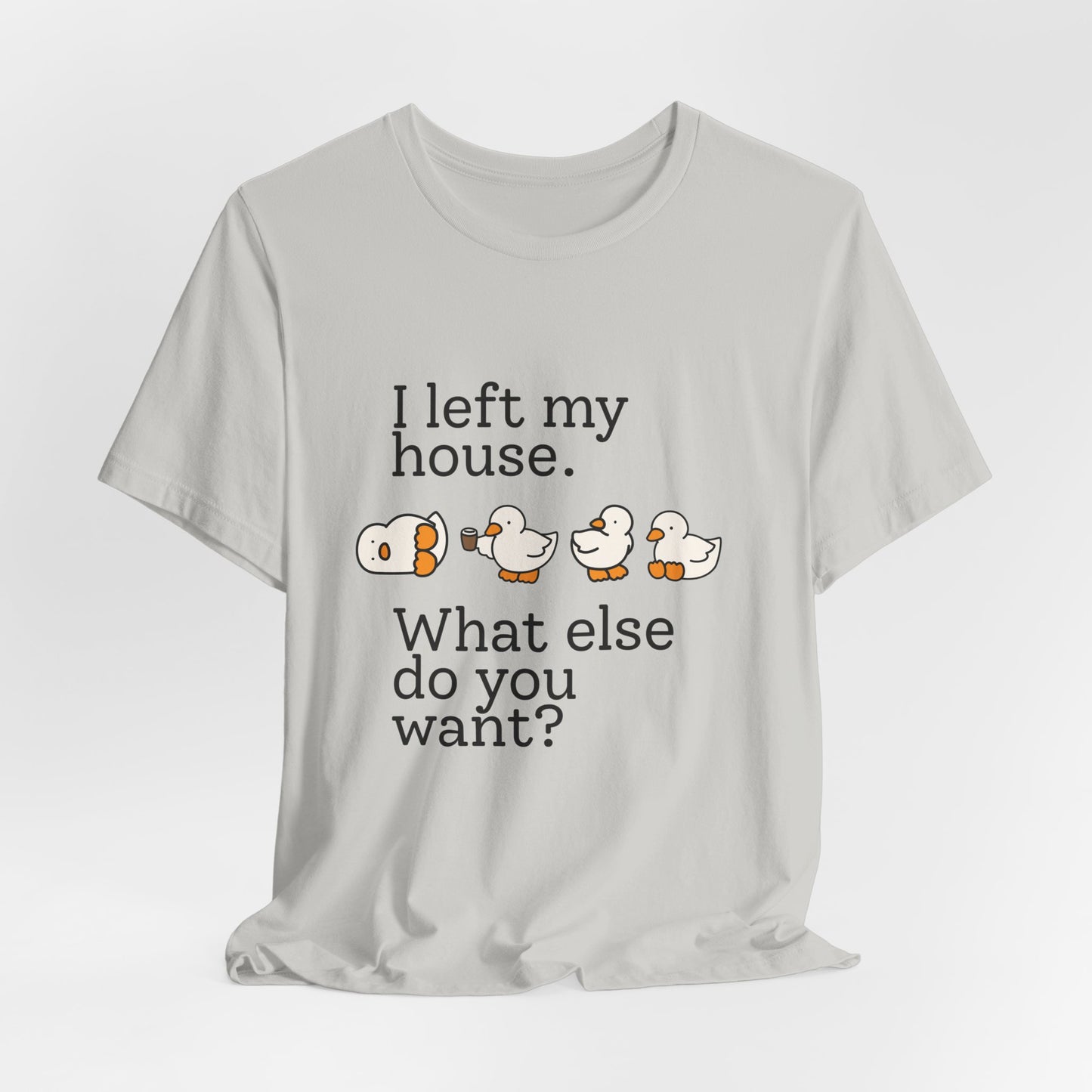 I Left My House. What Else Do You Want? T-shirt