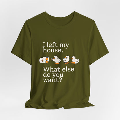 I Left My House. What Else Do You Want? T-shirt