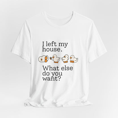 I Left My House. What Else Do You Want? T-shirt