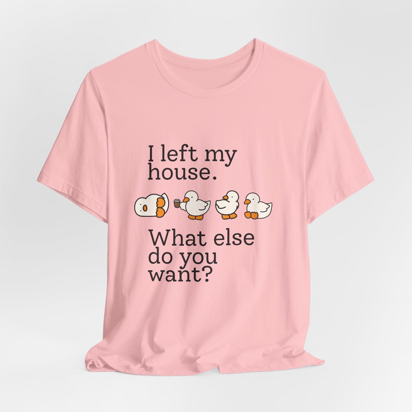 I Left My House. What Else Do You Want? T-shirt
