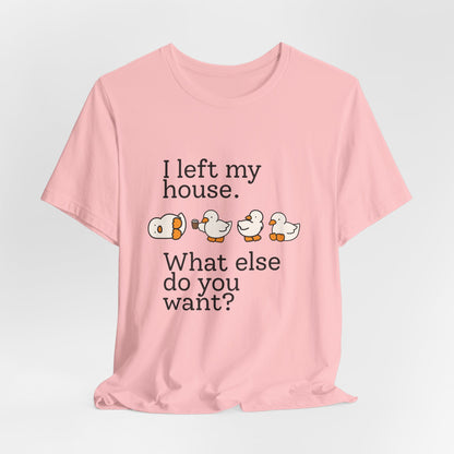 I Left My House. What Else Do You Want? T-shirt