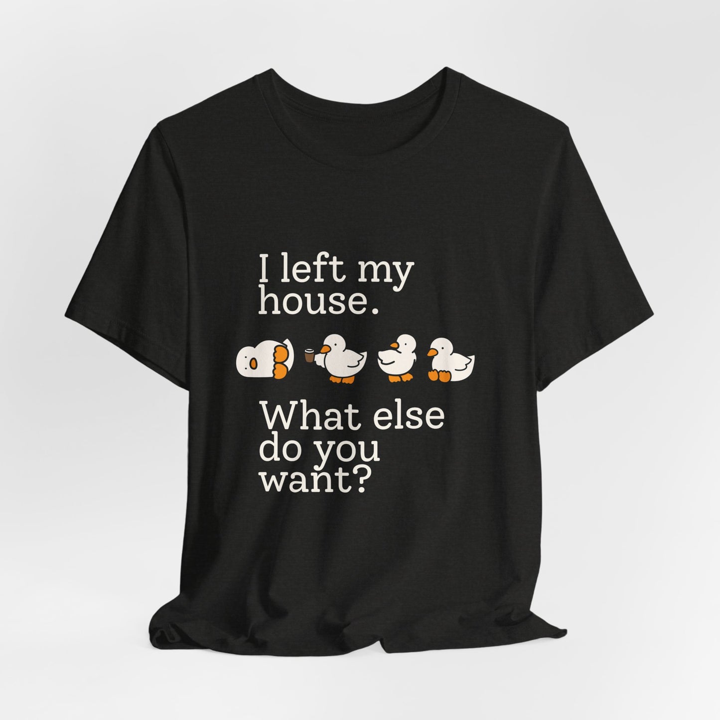 I Left My House. What Else Do You Want? T-shirt