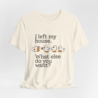 I Left My House. What Else Do You Want? T-shirt