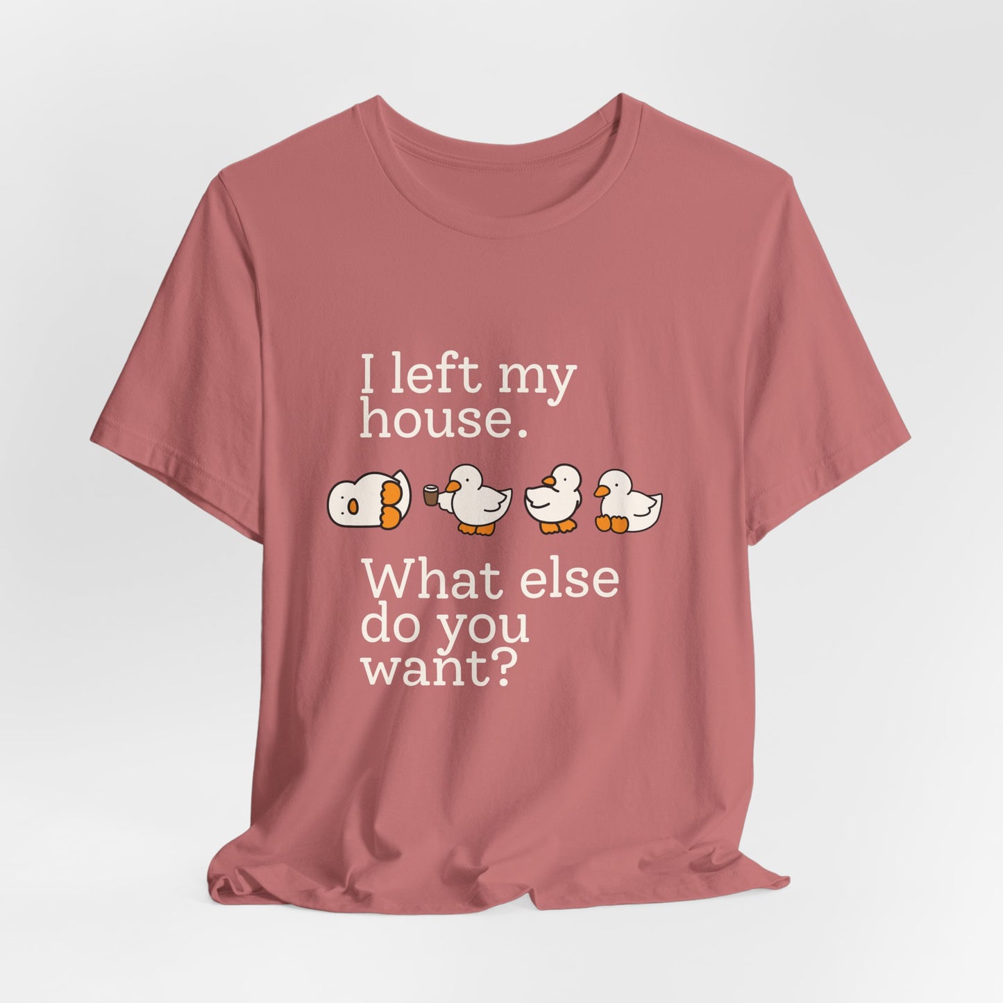 I Left My House. What Else Do You Want? T-shirt